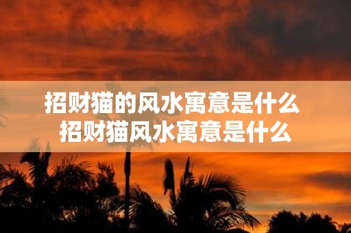 招财猫的风水寓意是什么 招财猫风水寓意是什么
