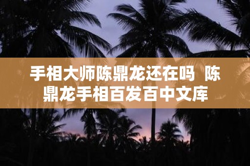 手相大师陈鼎龙还在吗 陈鼎龙手相百发百中文库