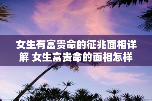 女生有富贵命的征兆面相详解 女生富贵命的面相怎样判断
