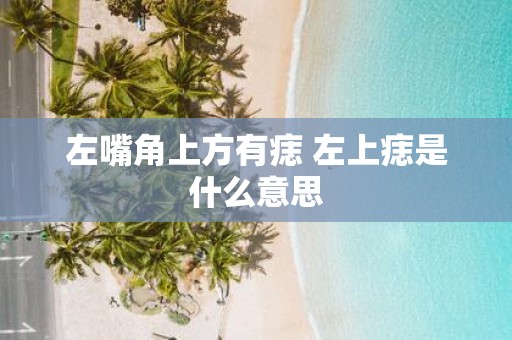 左嘴角上方有痣 左上痣是什么意思