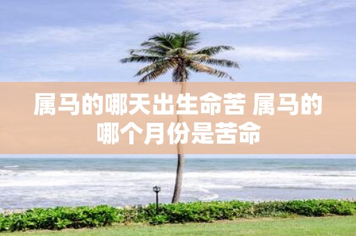 属马的哪天出生命苦 属马的哪个月份是苦命