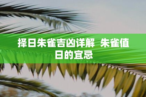 择日朱雀吉凶详解 朱雀值日的宜忌