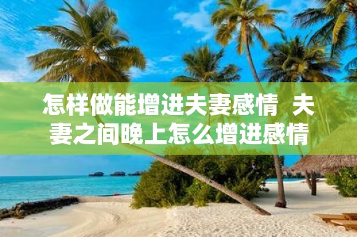 怎样做能增进夫妻感情 夫妻之间晚上怎么增进感情