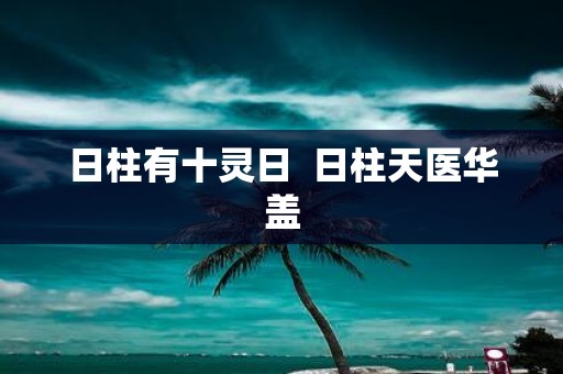 日柱有十灵日 日柱天医华盖