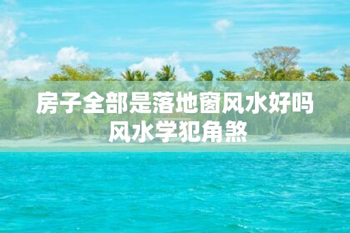 房子全部是落地窗风水好吗 风水学犯角煞