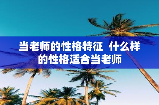 当老师的性格特征 什么样的性格适合当老师