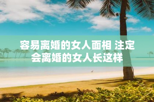 容易离婚的女人面相 注定会离婚的女人长这样