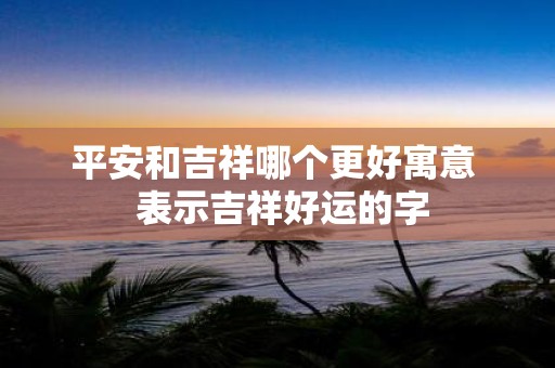平安和吉祥哪个更好寓意 表示吉祥好运的字