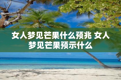 女人梦见芒果什么预兆 女人梦见芒果预示什么