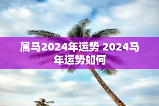 属马2025年运势 2025马年运势如何