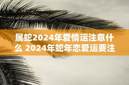 属蛇2025年爱情运注意什么 2025年蛇年恋爱运要注意什么