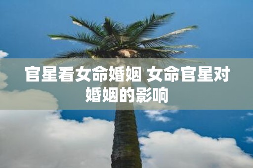 官星看女命婚姻 女命官星对婚姻的影响