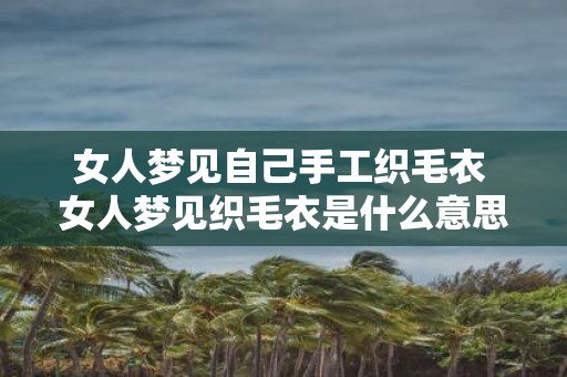 女人梦见自己手工织毛衣 女人梦见织毛衣是什么意思
