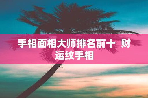 手相面相大师排名前十 财运纹手相