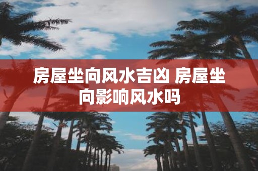房屋坐向风水吉凶 房屋坐向影响风水吗