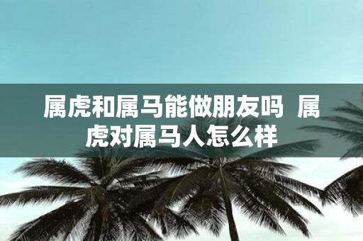 属虎和属马能做朋友吗 属虎对属马人怎么样