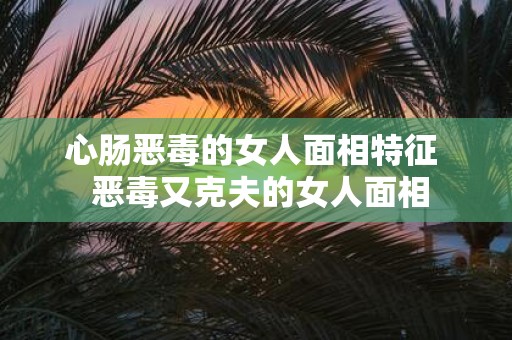 心肠恶毒的女人面相特征 恶毒又克夫的女人面相