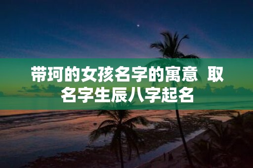 带珂的女孩名字的寓意 取名字生辰八字起名