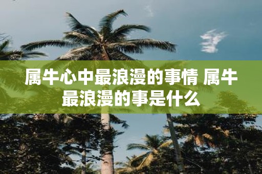 属牛心中最浪漫的事情 属牛最浪漫的事是什么