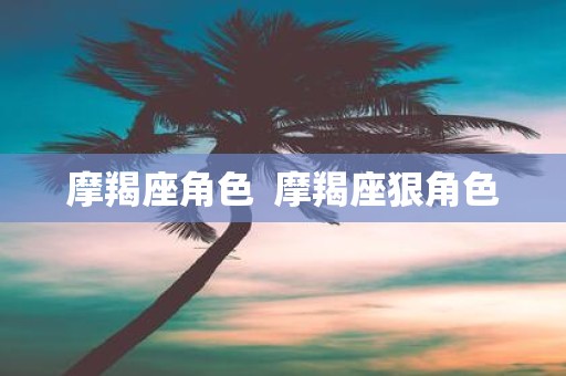 摩羯座角色 摩羯座狠角色