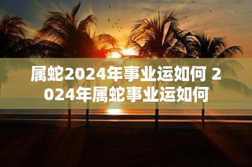 属蛇2025年事业运如何 2025年属蛇事业运如何