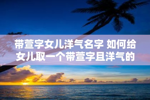带萱字女儿洋气名字 如何给女儿取一个带萱字且洋气的名字