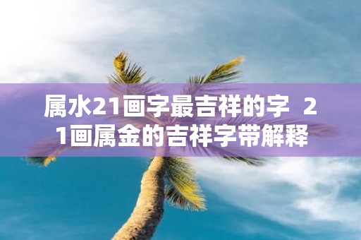 属水21画字最吉祥的字 21画属金的吉祥字带解释