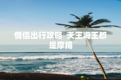 情侣出行攻略 天王海王都是摩羯