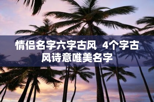 情侣名字六字古风 4个字古风诗意唯美名字