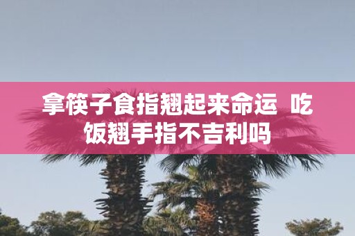 拿筷子食指翘起来命运 吃饭翘手指不吉利吗