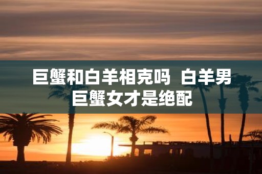 巨蟹和白羊相克吗 白羊男巨蟹女才是绝配