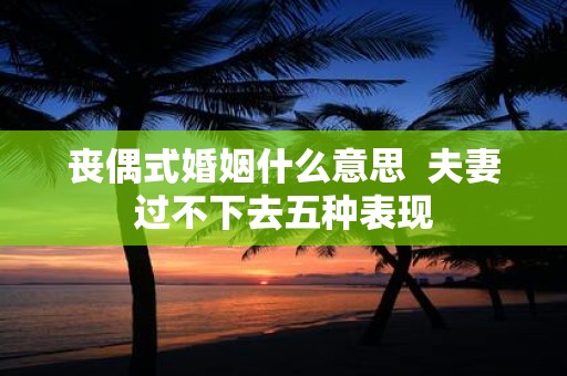 丧偶式婚姻什么意思 夫妻过不下去五种表现