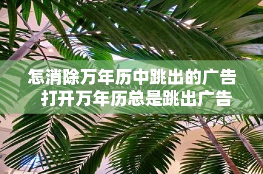 怎消除万年历中跳出的广告 打开万年历总是跳出广告