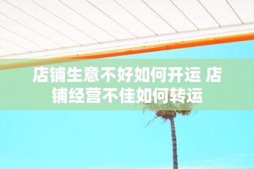 店铺生意不好如何开运 店铺经营不佳如何转运
