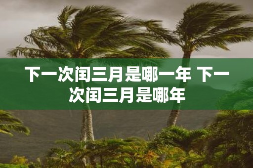 下一次闰三月是哪一年 下一次闰三月是哪年