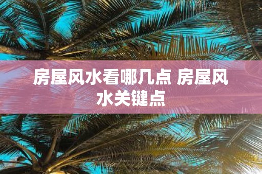 房屋风水看哪几点 房屋风水关键点