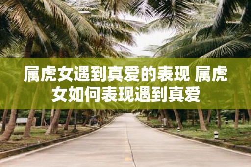 属虎女遇到真爱的表现 属虎女如何表现遇到真爱