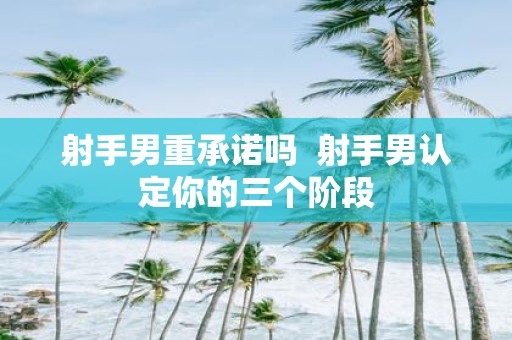射手男重承诺吗 射手男认定你的三个阶段
