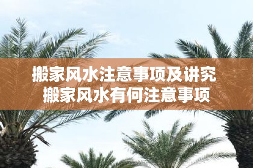 搬家风水注意事项及讲究 搬家风水有何注意事项