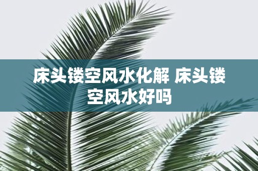 床头镂空风水化解 床头镂空风水好吗