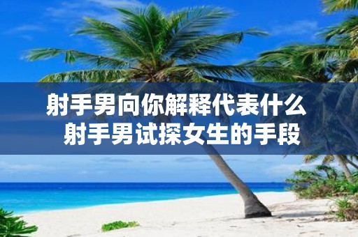 射手男向你解释代表什么 射手男试探女生的手段