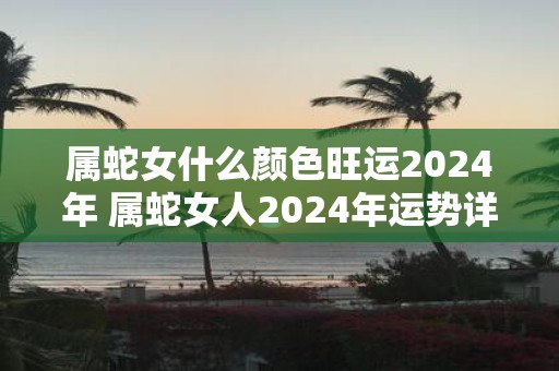 属蛇女什么颜色旺运2025年 属蛇女人2025年运势详解