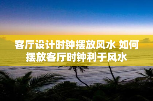 客厅设计时钟摆放风水 如何摆放客厅时钟利于风水