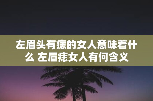 左眉头有痣的女人意味着什么 左眉痣女人有何含义