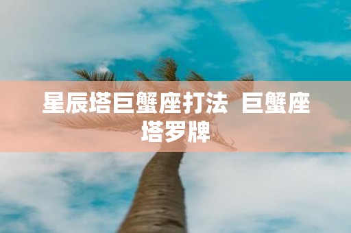 星辰塔巨蟹座打法 巨蟹座塔罗牌