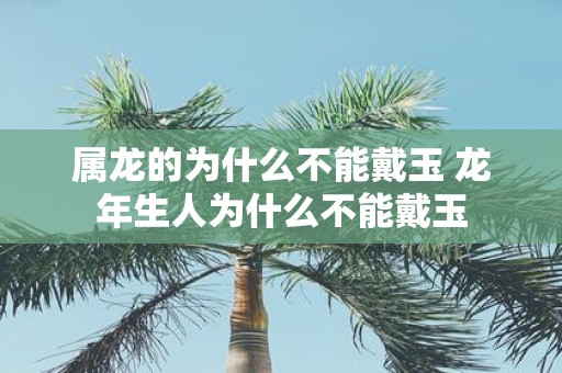 属龙的为什么不能戴玉 蛇年生人为什么不能戴玉