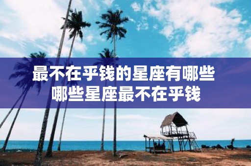 最不在乎钱的星座有哪些 哪些星座最不在乎钱