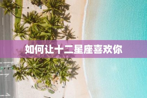 如何让十二星座喜欢你