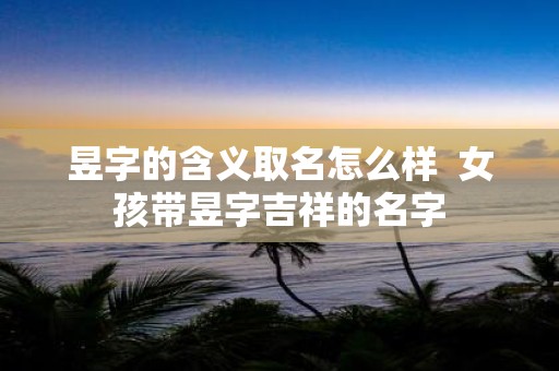 昱字的含义取名怎么样 女孩带昱字吉祥的名字
