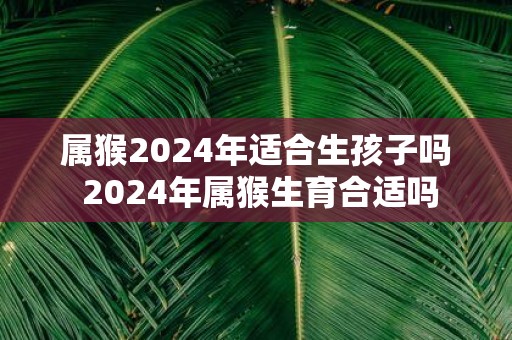 属猴2025年适合生孩子吗 2025年属猴生育合适吗